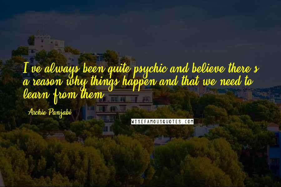 Archie Panjabi Quotes: I've always been quite psychic and believe there's a reason why things happen and that we need to learn from them.
