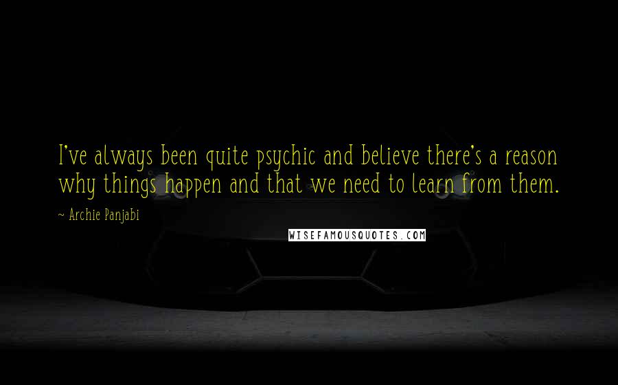 Archie Panjabi Quotes: I've always been quite psychic and believe there's a reason why things happen and that we need to learn from them.