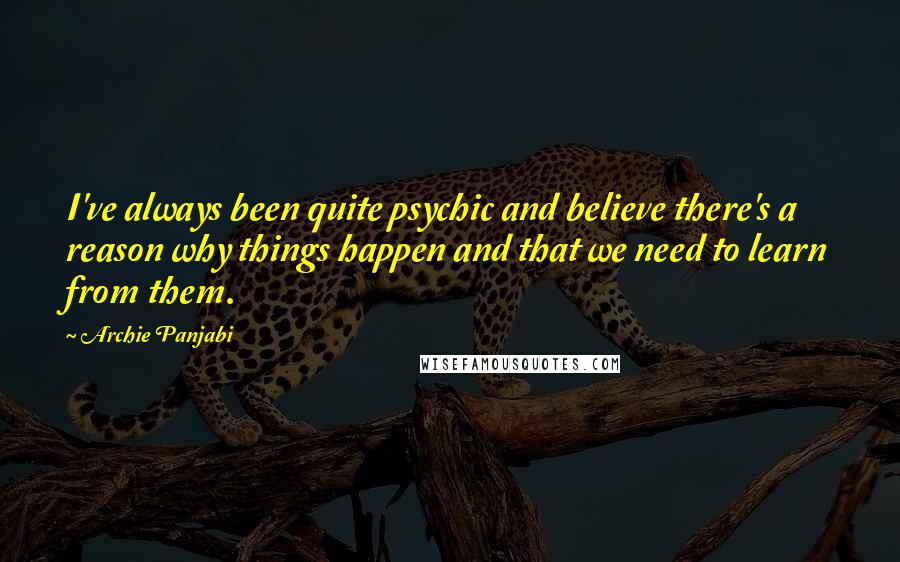 Archie Panjabi Quotes: I've always been quite psychic and believe there's a reason why things happen and that we need to learn from them.