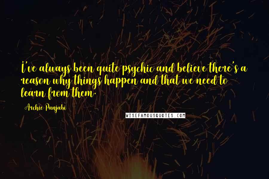 Archie Panjabi Quotes: I've always been quite psychic and believe there's a reason why things happen and that we need to learn from them.