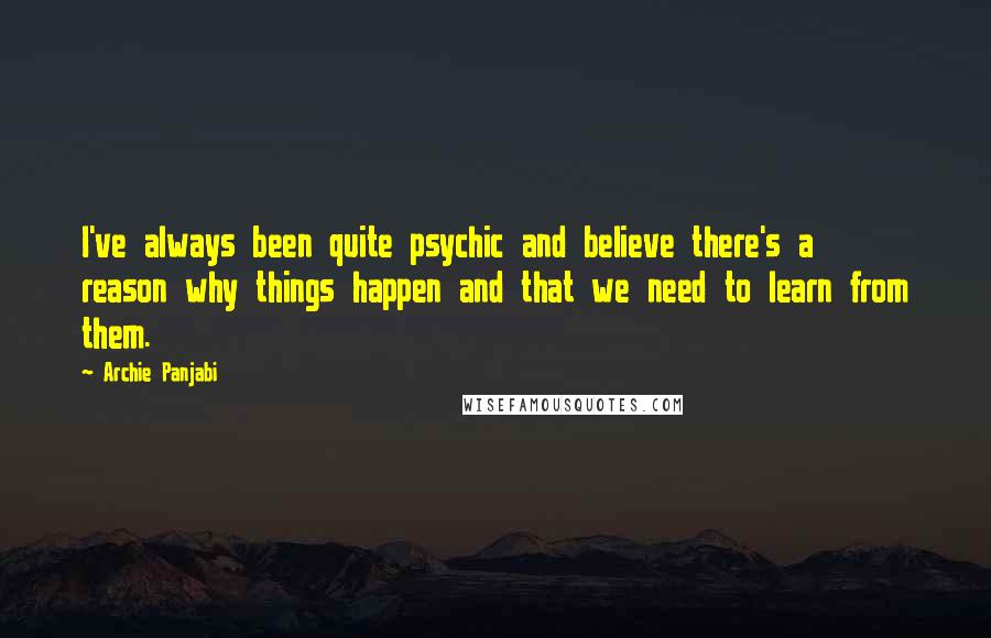 Archie Panjabi Quotes: I've always been quite psychic and believe there's a reason why things happen and that we need to learn from them.