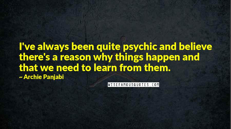 Archie Panjabi Quotes: I've always been quite psychic and believe there's a reason why things happen and that we need to learn from them.