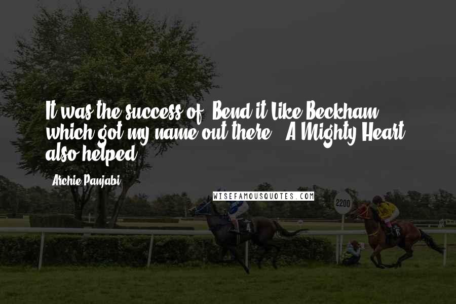 Archie Panjabi Quotes: It was the success of 'Bend it Like Beckham' which got my name out there. 'A Mighty Heart' also helped.