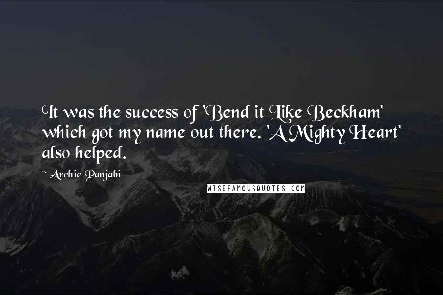 Archie Panjabi Quotes: It was the success of 'Bend it Like Beckham' which got my name out there. 'A Mighty Heart' also helped.