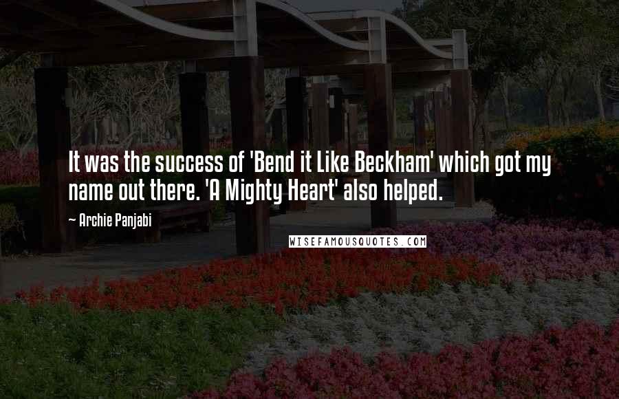 Archie Panjabi Quotes: It was the success of 'Bend it Like Beckham' which got my name out there. 'A Mighty Heart' also helped.