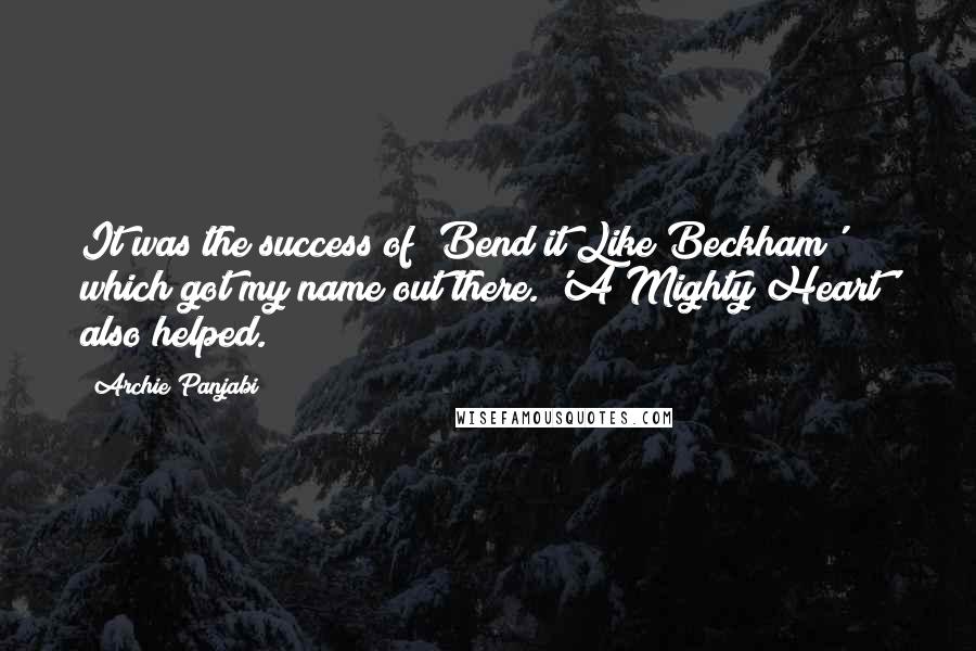 Archie Panjabi Quotes: It was the success of 'Bend it Like Beckham' which got my name out there. 'A Mighty Heart' also helped.
