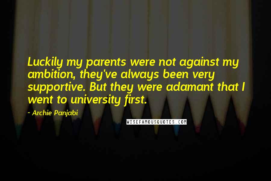 Archie Panjabi Quotes: Luckily my parents were not against my ambition, they've always been very supportive. But they were adamant that I went to university first.