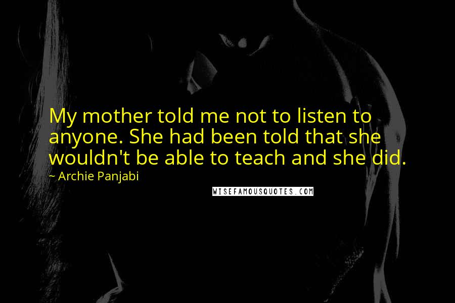 Archie Panjabi Quotes: My mother told me not to listen to anyone. She had been told that she wouldn't be able to teach and she did.