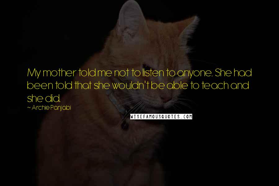 Archie Panjabi Quotes: My mother told me not to listen to anyone. She had been told that she wouldn't be able to teach and she did.