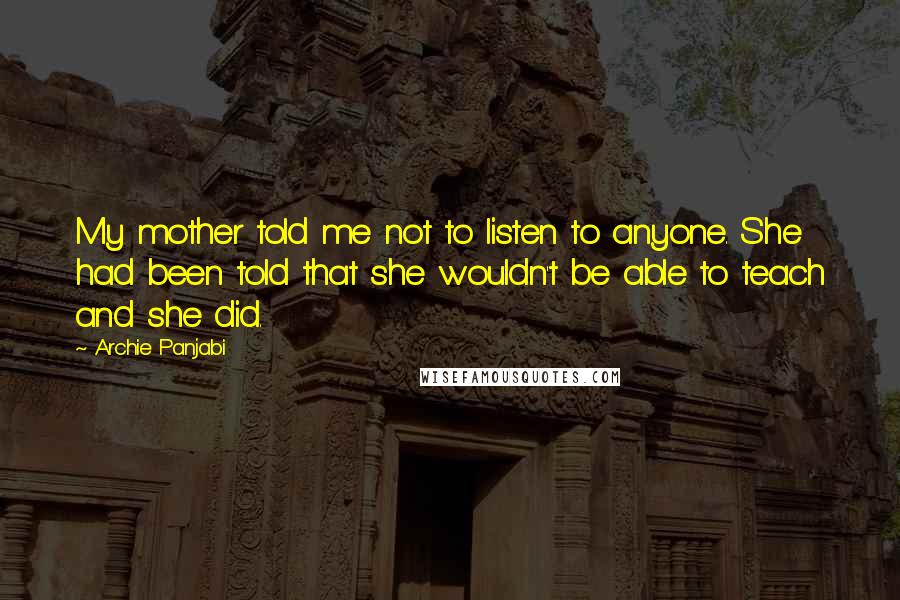 Archie Panjabi Quotes: My mother told me not to listen to anyone. She had been told that she wouldn't be able to teach and she did.