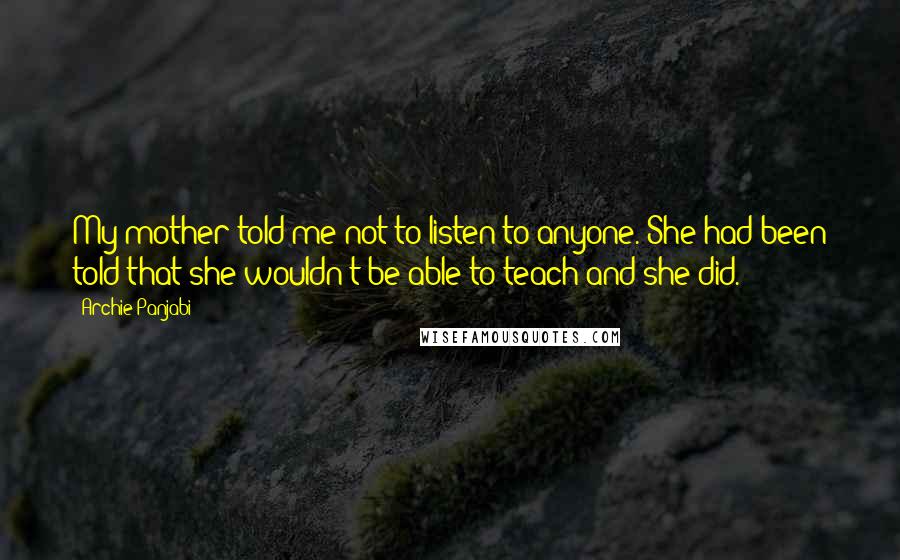 Archie Panjabi Quotes: My mother told me not to listen to anyone. She had been told that she wouldn't be able to teach and she did.