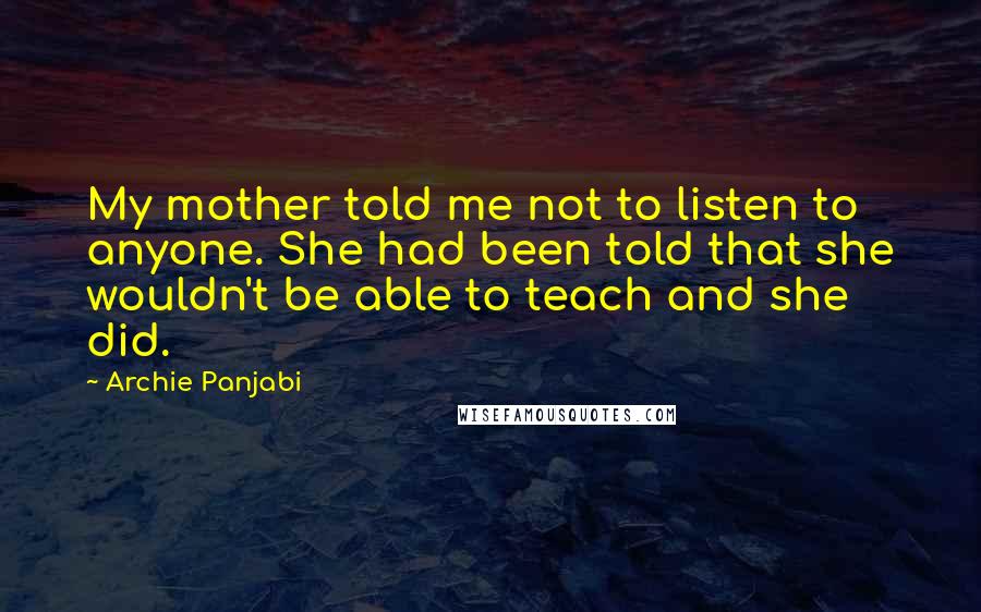 Archie Panjabi Quotes: My mother told me not to listen to anyone. She had been told that she wouldn't be able to teach and she did.