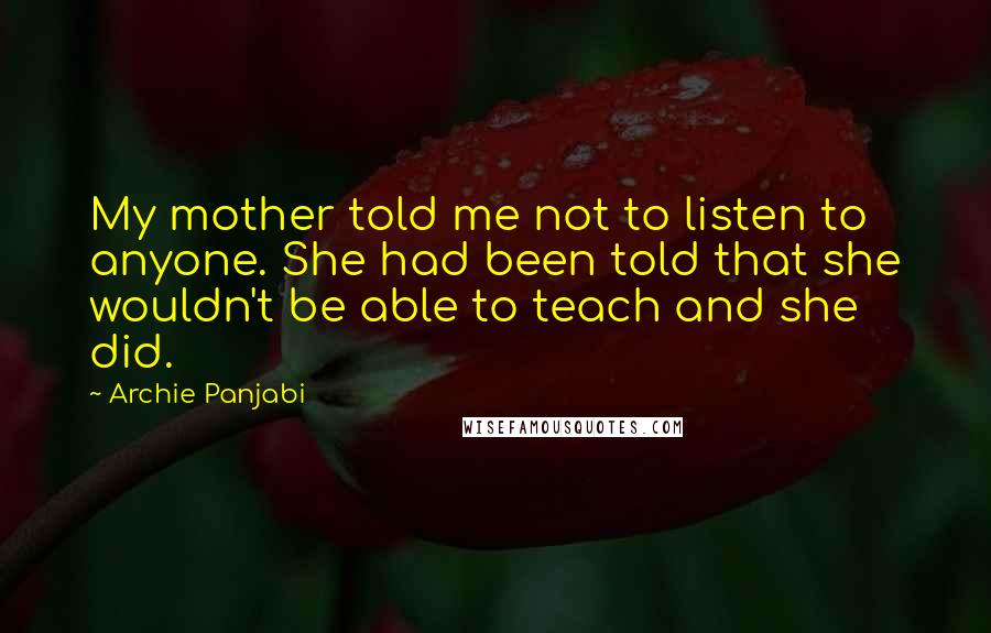 Archie Panjabi Quotes: My mother told me not to listen to anyone. She had been told that she wouldn't be able to teach and she did.