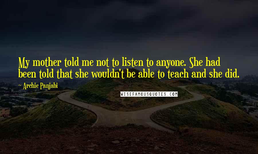 Archie Panjabi Quotes: My mother told me not to listen to anyone. She had been told that she wouldn't be able to teach and she did.