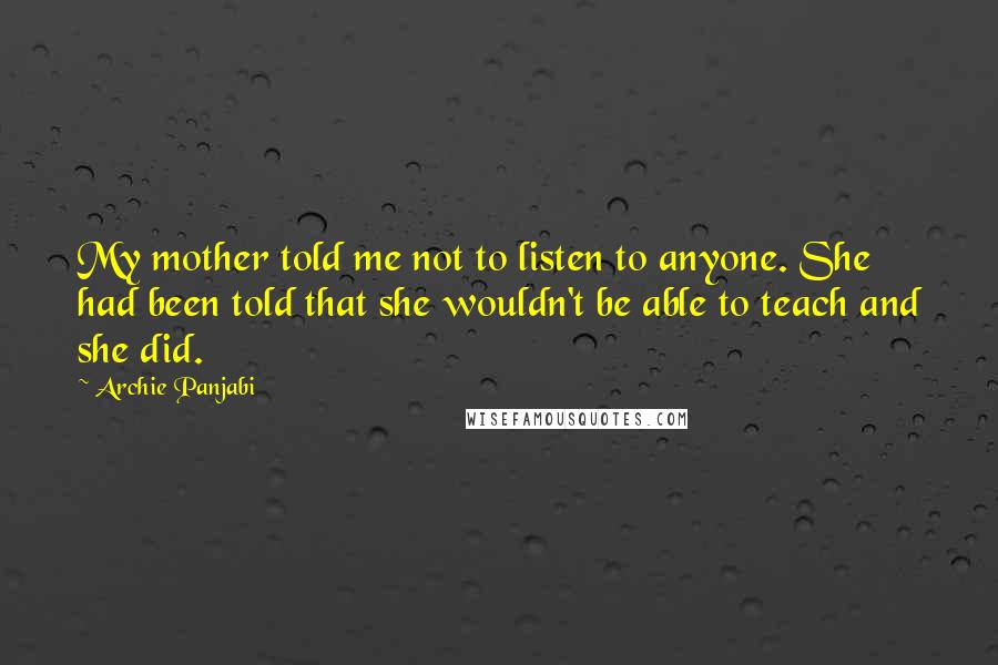 Archie Panjabi Quotes: My mother told me not to listen to anyone. She had been told that she wouldn't be able to teach and she did.