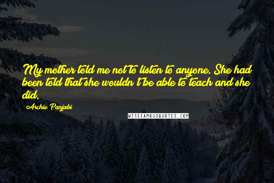 Archie Panjabi Quotes: My mother told me not to listen to anyone. She had been told that she wouldn't be able to teach and she did.