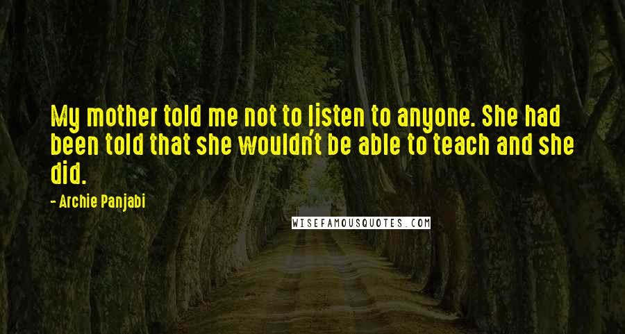 Archie Panjabi Quotes: My mother told me not to listen to anyone. She had been told that she wouldn't be able to teach and she did.