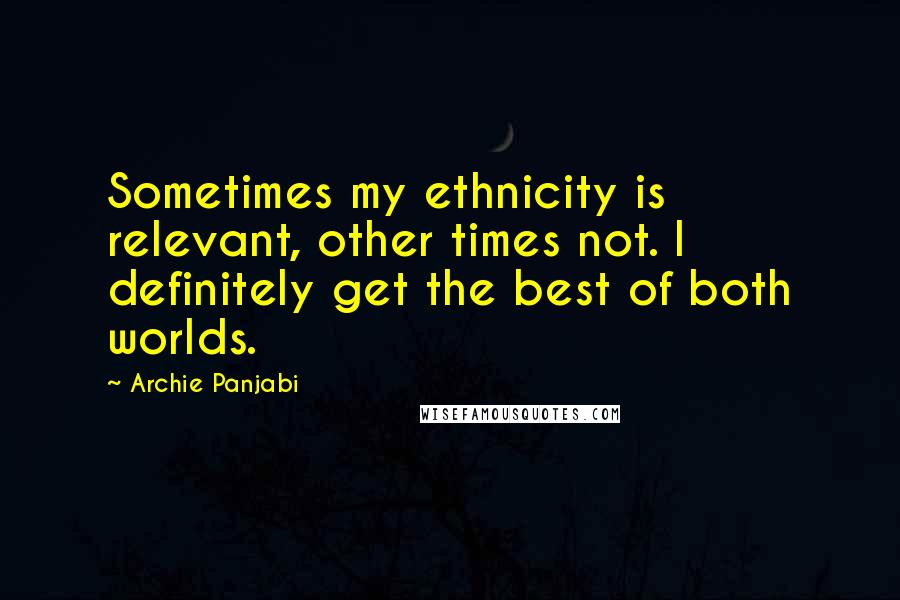 Archie Panjabi Quotes: Sometimes my ethnicity is relevant, other times not. I definitely get the best of both worlds.