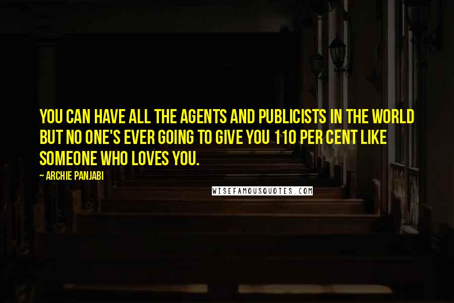 Archie Panjabi Quotes: You can have all the agents and publicists in the world but no one's ever going to give you 110 per cent like someone who loves you.