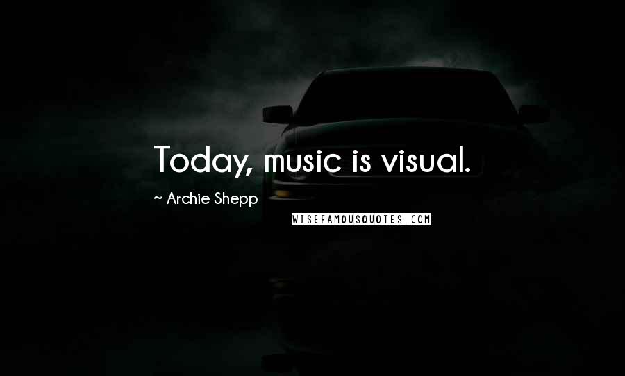 Archie Shepp Quotes: Today, music is visual.