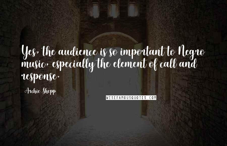 Archie Shepp Quotes: Yes, the audience is so important to Negro music, especially the element of call and response.