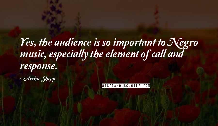 Archie Shepp Quotes: Yes, the audience is so important to Negro music, especially the element of call and response.