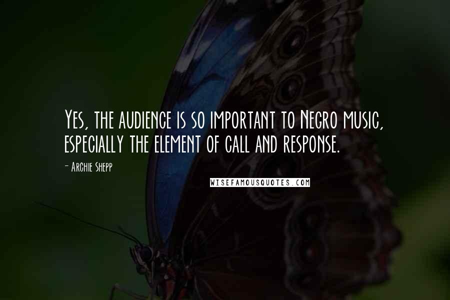 Archie Shepp Quotes: Yes, the audience is so important to Negro music, especially the element of call and response.