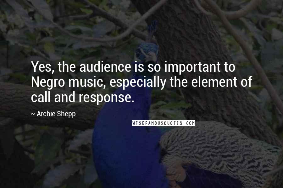 Archie Shepp Quotes: Yes, the audience is so important to Negro music, especially the element of call and response.