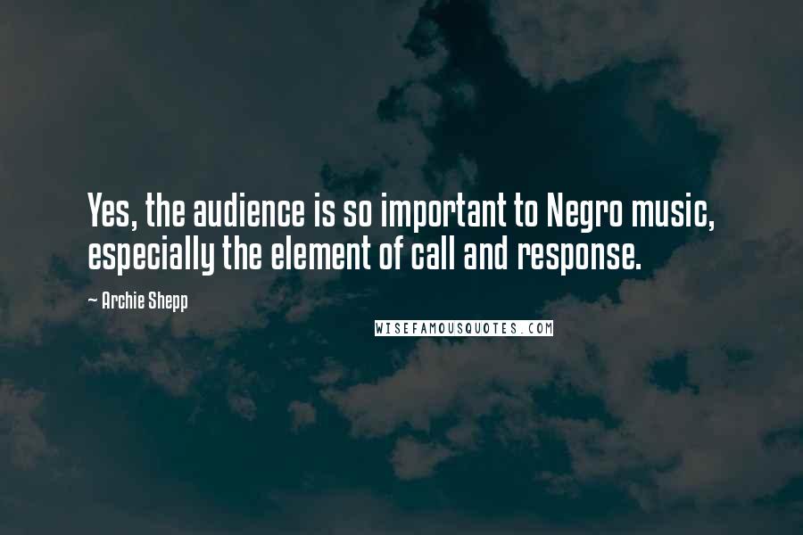 Archie Shepp Quotes: Yes, the audience is so important to Negro music, especially the element of call and response.