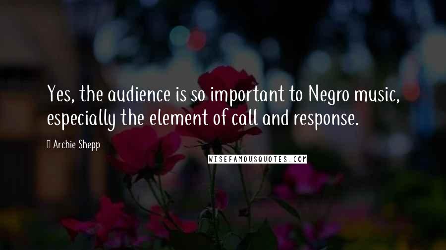 Archie Shepp Quotes: Yes, the audience is so important to Negro music, especially the element of call and response.