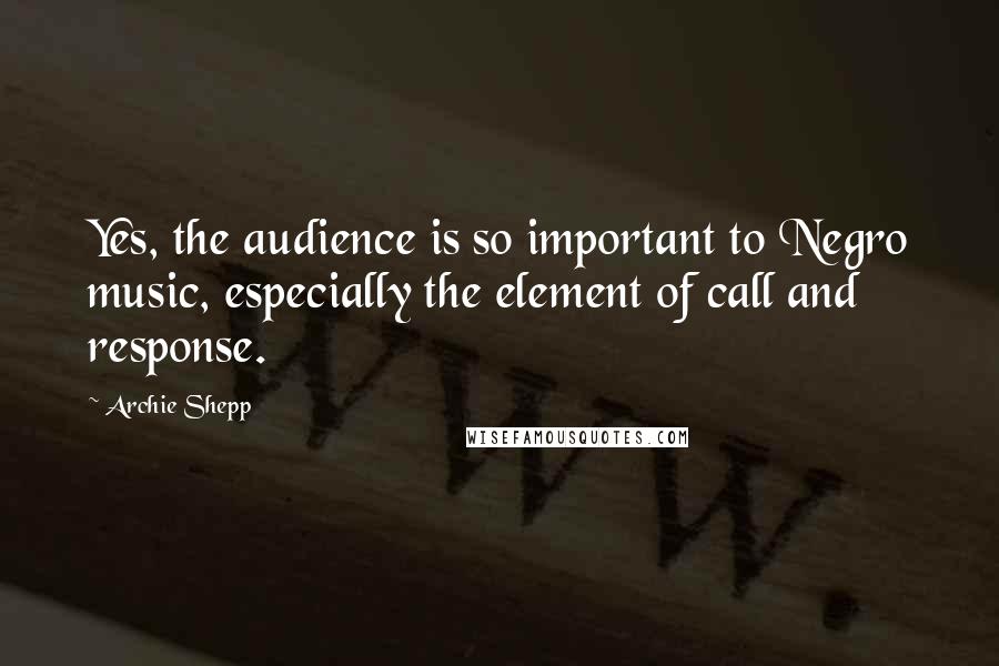 Archie Shepp Quotes: Yes, the audience is so important to Negro music, especially the element of call and response.