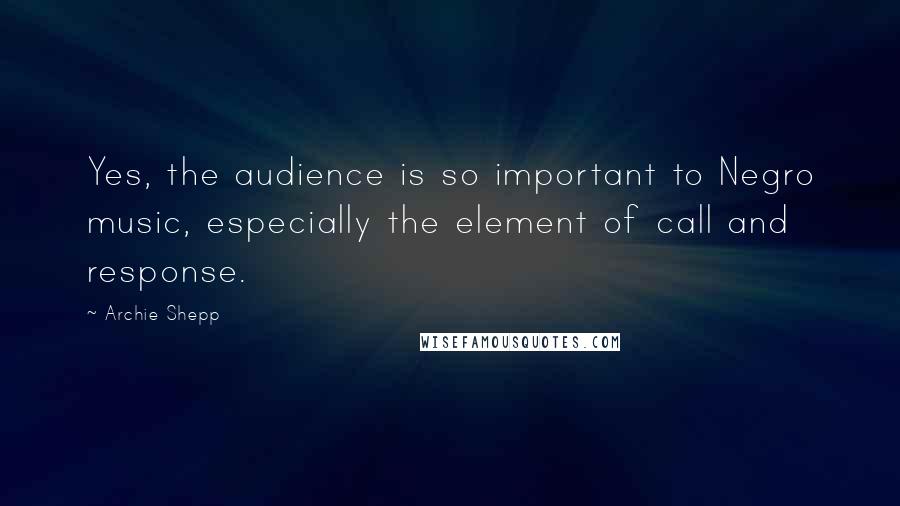 Archie Shepp Quotes: Yes, the audience is so important to Negro music, especially the element of call and response.