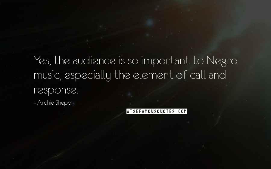 Archie Shepp Quotes: Yes, the audience is so important to Negro music, especially the element of call and response.