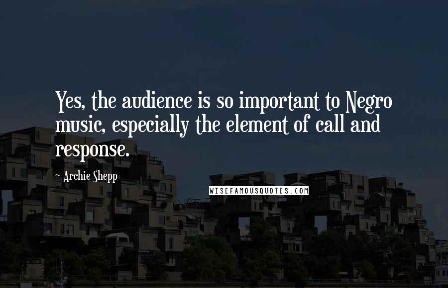 Archie Shepp Quotes: Yes, the audience is so important to Negro music, especially the element of call and response.