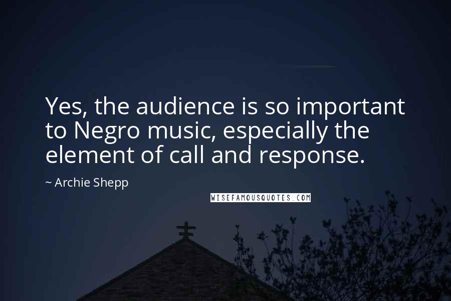 Archie Shepp Quotes: Yes, the audience is so important to Negro music, especially the element of call and response.