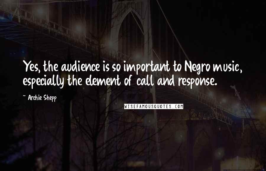 Archie Shepp Quotes: Yes, the audience is so important to Negro music, especially the element of call and response.