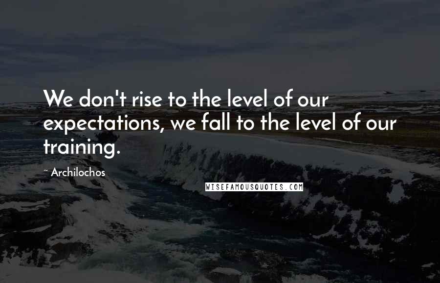 Archilochos Quotes: We don't rise to the level of our expectations, we fall to the level of our training.