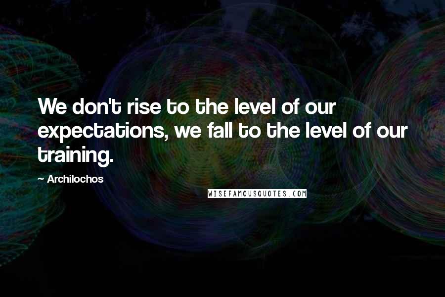 Archilochos Quotes: We don't rise to the level of our expectations, we fall to the level of our training.