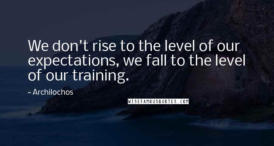 Archilochos Quotes: We don't rise to the level of our expectations, we fall to the level of our training.
