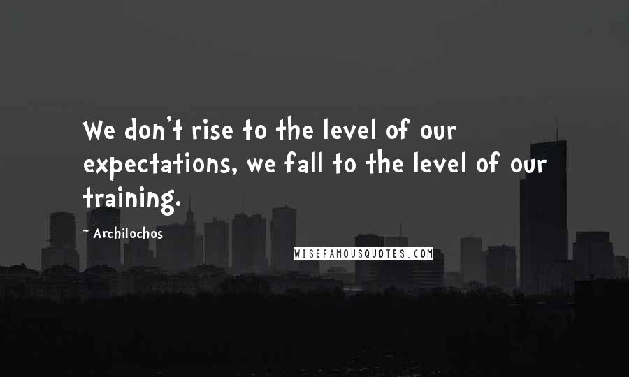 Archilochos Quotes: We don't rise to the level of our expectations, we fall to the level of our training.