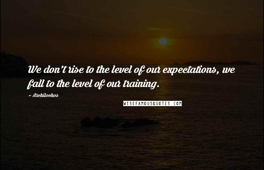 Archilochos Quotes: We don't rise to the level of our expectations, we fall to the level of our training.