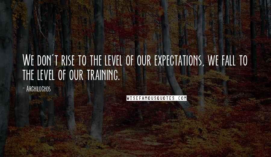 Archilochos Quotes: We don't rise to the level of our expectations, we fall to the level of our training.