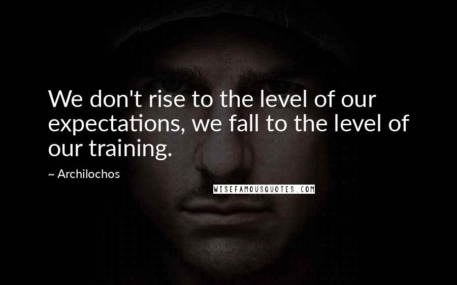 Archilochos Quotes: We don't rise to the level of our expectations, we fall to the level of our training.