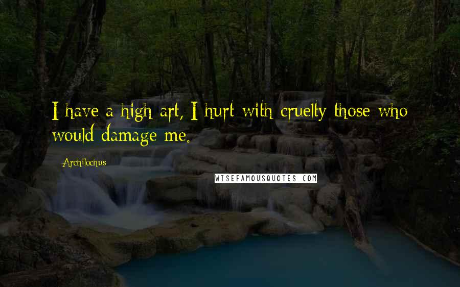 Archilochus Quotes: I have a high art, I hurt with cruelty those who would damage me.