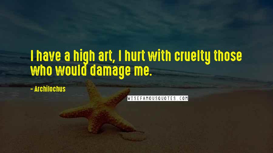 Archilochus Quotes: I have a high art, I hurt with cruelty those who would damage me.