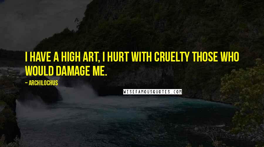 Archilochus Quotes: I have a high art, I hurt with cruelty those who would damage me.