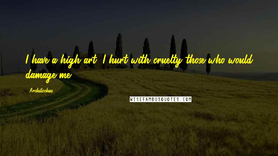 Archilochus Quotes: I have a high art, I hurt with cruelty those who would damage me.