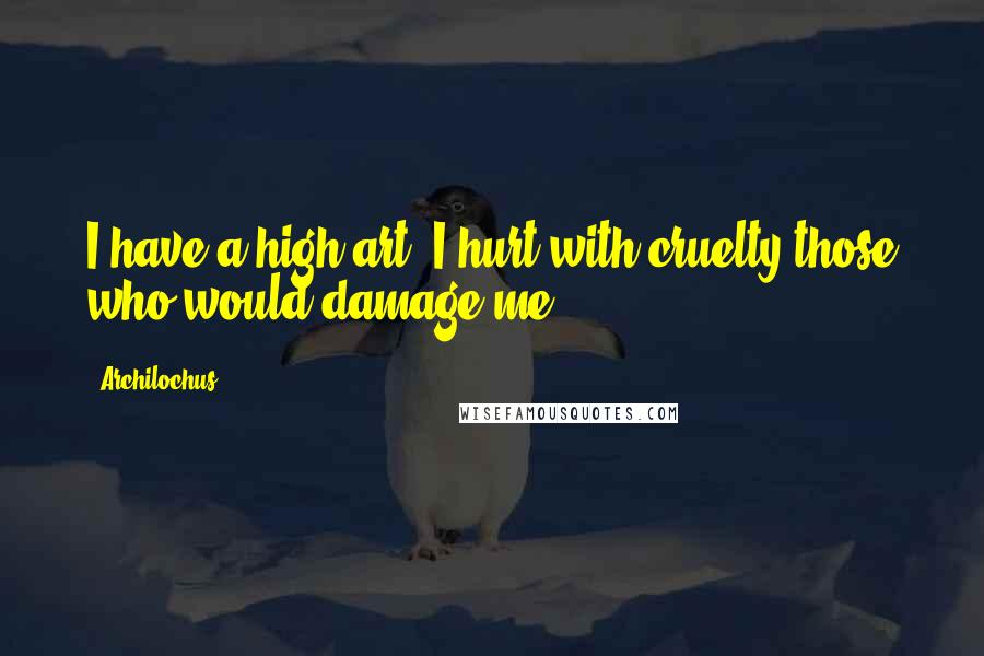 Archilochus Quotes: I have a high art, I hurt with cruelty those who would damage me.