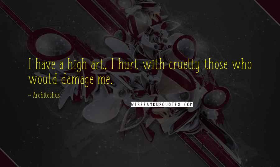 Archilochus Quotes: I have a high art, I hurt with cruelty those who would damage me.