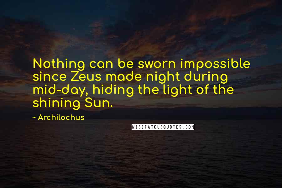 Archilochus Quotes: Nothing can be sworn impossible since Zeus made night during mid-day, hiding the light of the shining Sun.